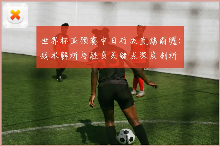 世界杯亚预赛中日对决直播前瞻：战术解析与胜负关键点深度剖析