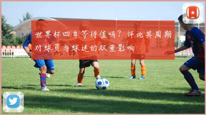 世界杯四年等待值吗？评论其周期对球员与球迷的双重影响