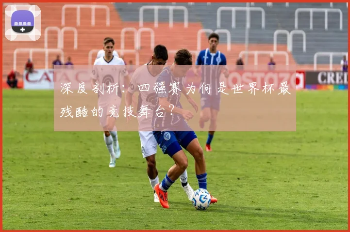 深度剖析：四强赛为何是世界杯最残酷的竞技舞台？