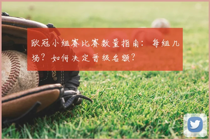 欧冠小组赛比赛数量指南：每组几场？如何决定晋级名额？