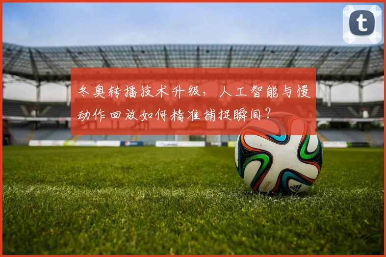 冬奥转播技术升级，人工智能与慢动作回放如何精准捕捉瞬间？