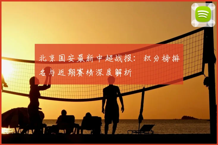 北京国安最新中超战报：积分榜排名与近期赛绩深度解析
