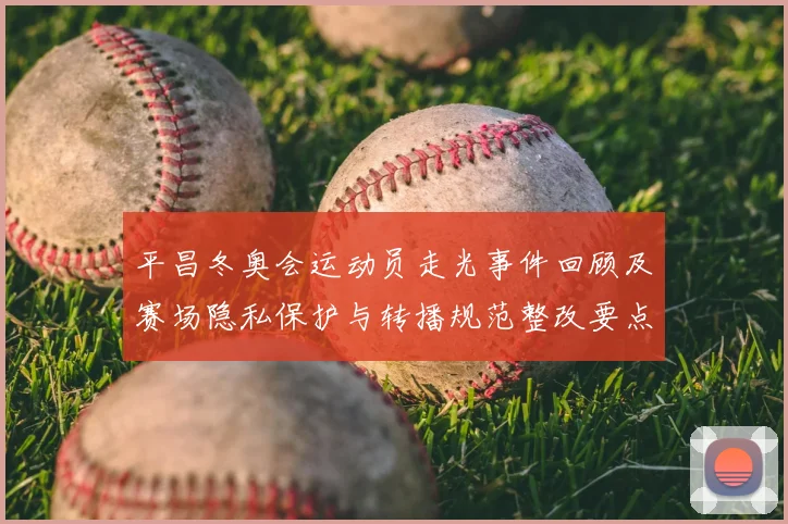 平昌冬奥会运动员走光事件回顾及赛场隐私保护与转播规范整改要点