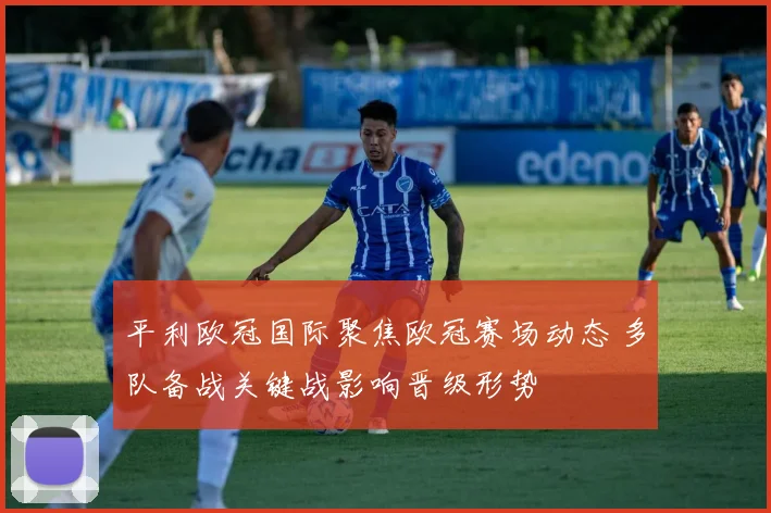 平利欧冠国际聚焦欧冠赛场动态 多队备战关键战影响晋级形势