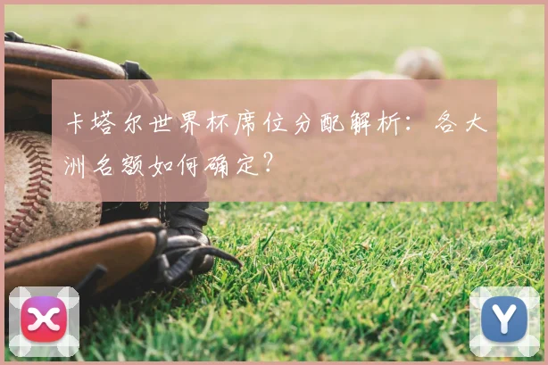 卡塔尔世界杯席位分配解析：各大洲名额如何确定？