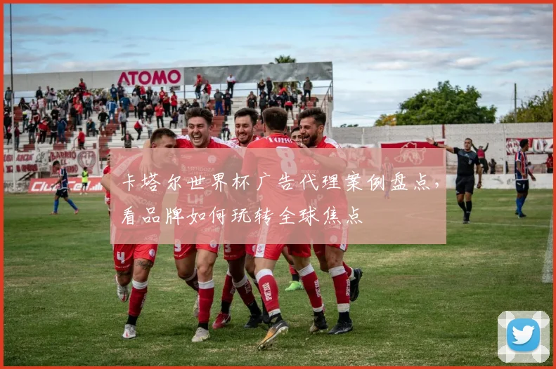 卡塔尔世界杯广告代理案例盘点，看品牌如何玩转全球焦点