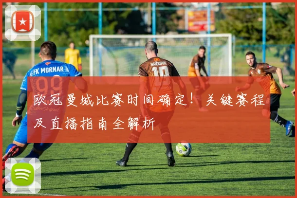 欧冠曼城比赛时间确定！关键赛程及直播指南全解析