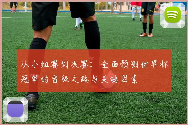 从小组赛到决赛：全面预测世界杯冠军的晋级之路与关键因素