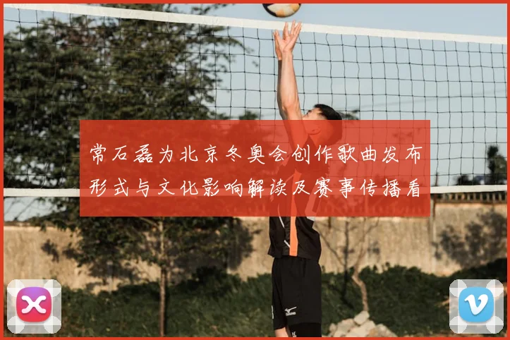 常石磊为北京冬奥会创作歌曲发布形式与文化影响解读及赛事传播看点