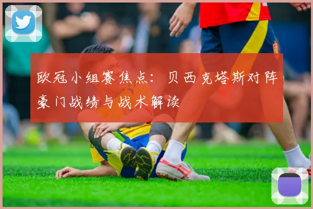 欧冠小组赛焦点：贝西克塔斯对阵豪门战绩与战术解读