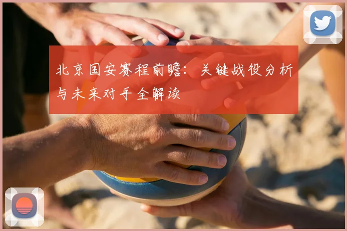 北京国安赛程前瞻：关键战役分析与未来对手全解读