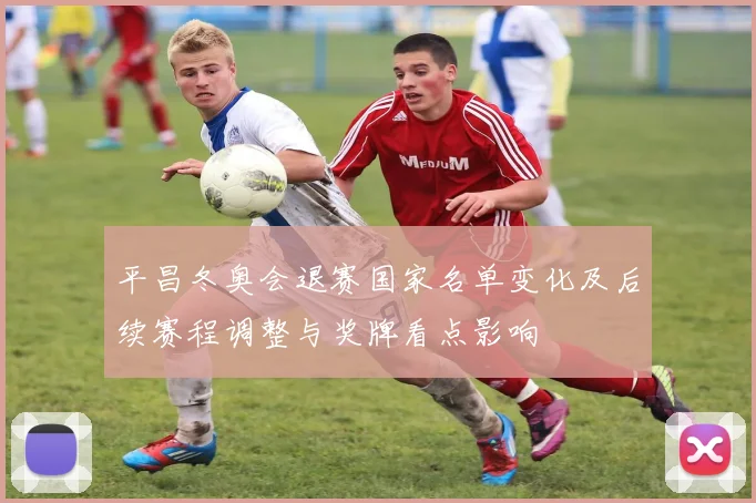 平昌冬奥会退赛国家名单变化及后续赛程调整与奖牌看点影响