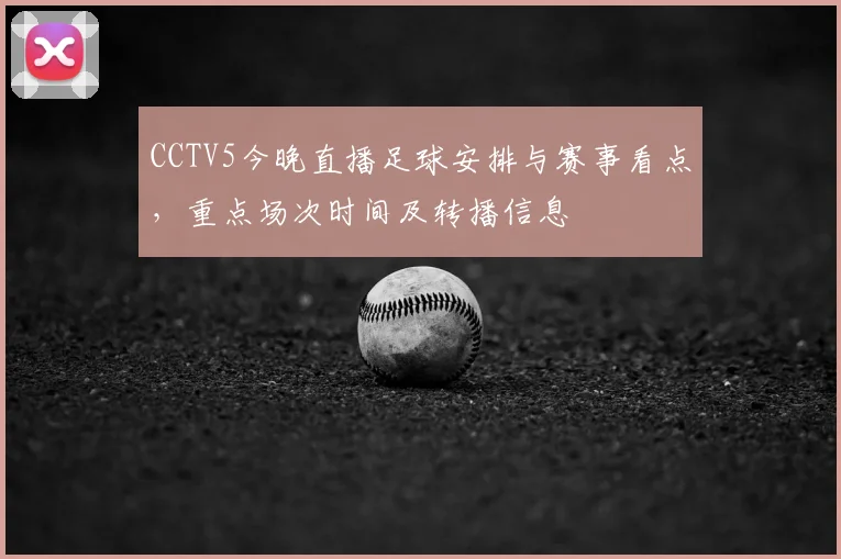 CCTV5今晚直播足球安排与赛事看点，重点场次时间及转播信息