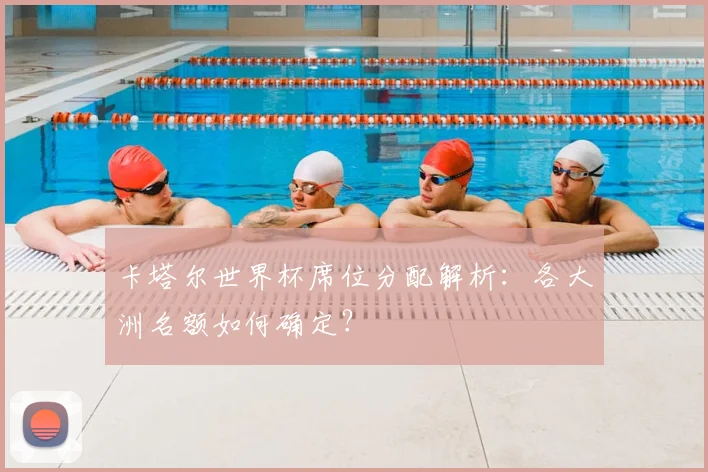 卡塔尔世界杯席位分配解析：各大洲名额如何确定？