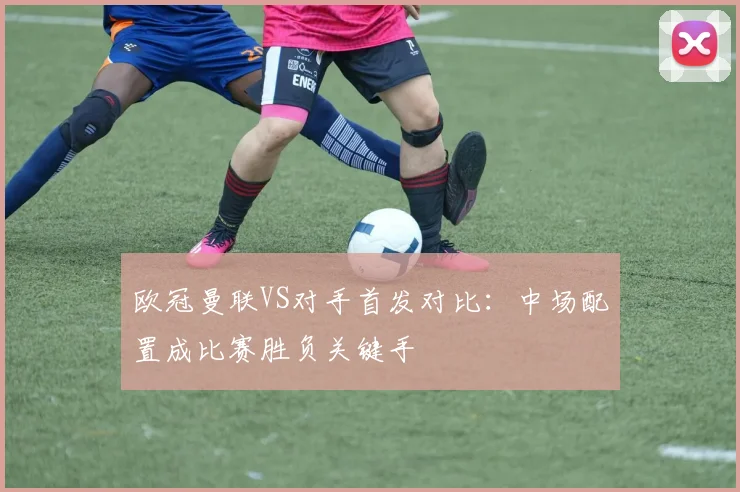 欧冠曼联VS对手首发对比：中场配置成比赛胜负关键手