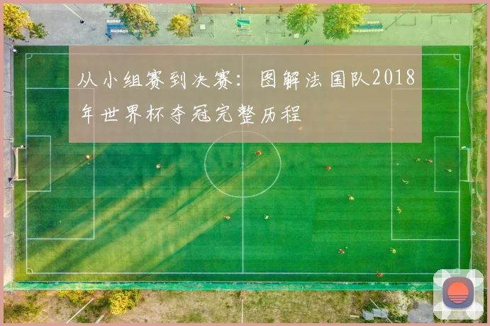 从小组赛到决赛：图解法国队2018年世界杯夺冠完整历程