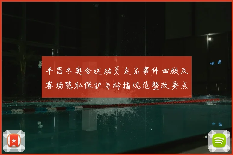 平昌冬奥会运动员走光事件回顾及赛场隐私保护与转播规范整改要点