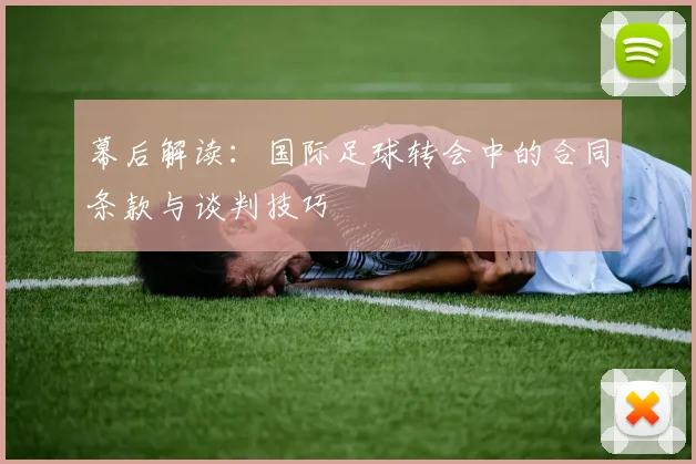 幕后解读：国际足球转会中的合同条款与谈判技巧