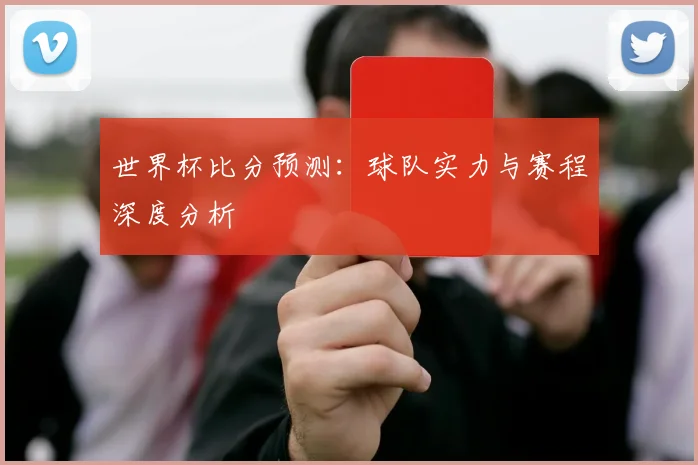 世界杯比分预测：球队实力与赛程深度分析