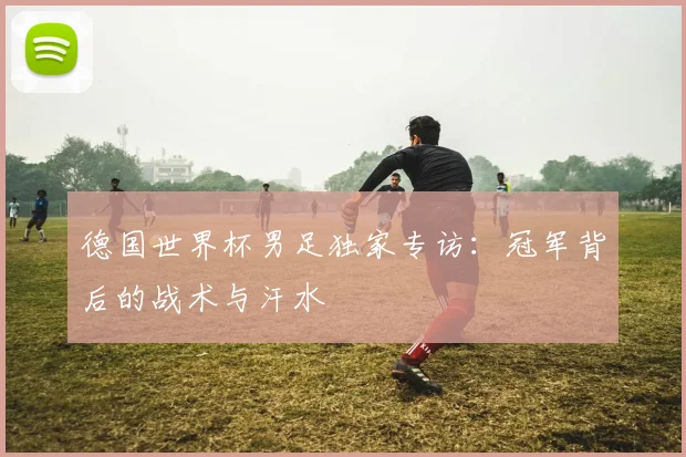 德国世界杯男足独家专访：冠军背后的战术与汗水