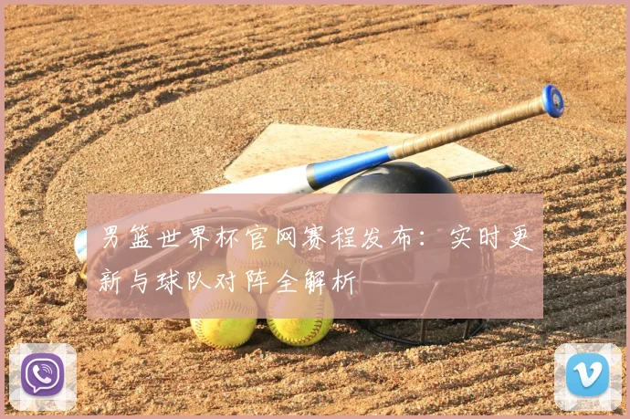 男篮世界杯官网赛程发布：实时更新与球队对阵全解析