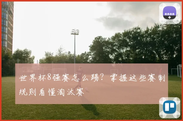 世界杯8强赛怎么踢?掌握这些赛制规则看懂淘汰赛
