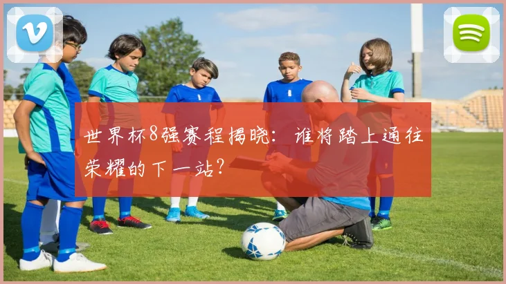世界杯8强赛程揭晓:谁将踏上通往荣耀的下一站?