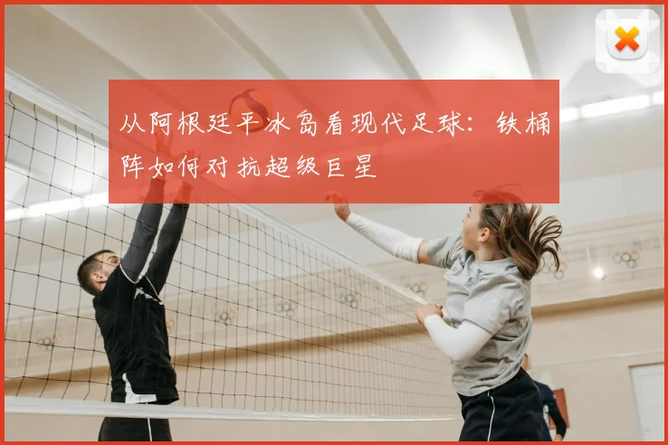 从阿根廷平冰岛看现代足球：铁桶阵如何对抗超级巨星