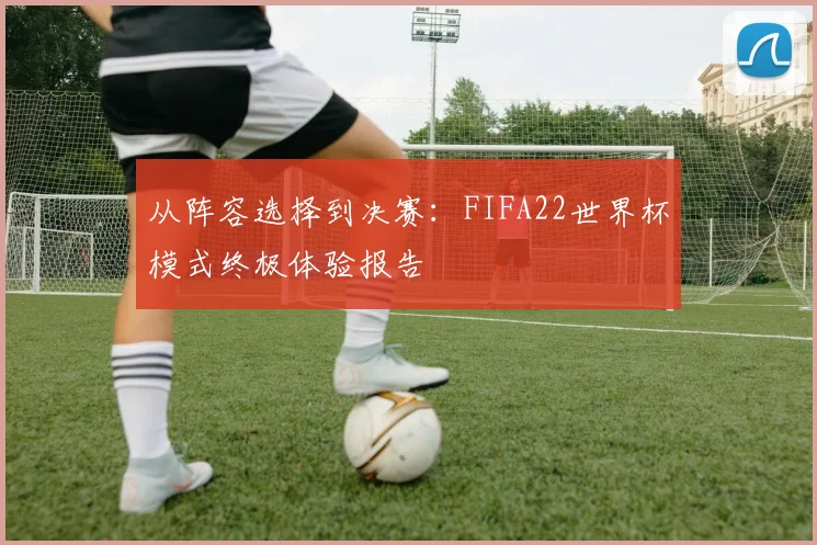从阵容选择到决赛：FIFA22世界杯模式终极体验报告