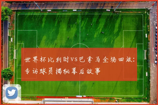 世界杯比利时vs巴拿马全场回放：专访球员揭秘幕后故事