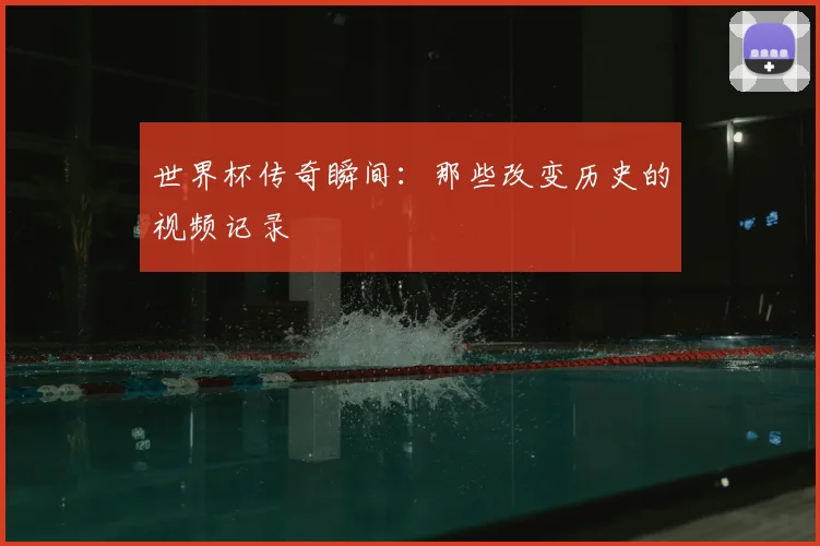世界杯传奇瞬间:那些改变历史的视频记录