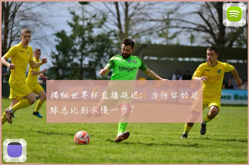 揭秘世界杯直播延迟：为何你的进球总比别人慢一步？