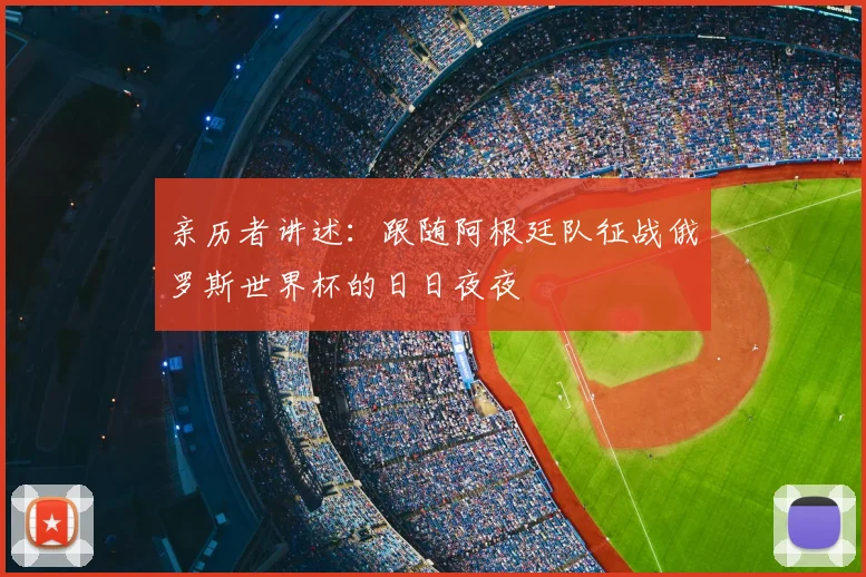 亲历者讲述:跟随阿根廷队征战俄罗斯世界杯的日日夜夜