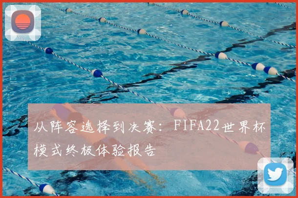 从阵容选择到决赛：FIFA22世界杯模式终极体验报告