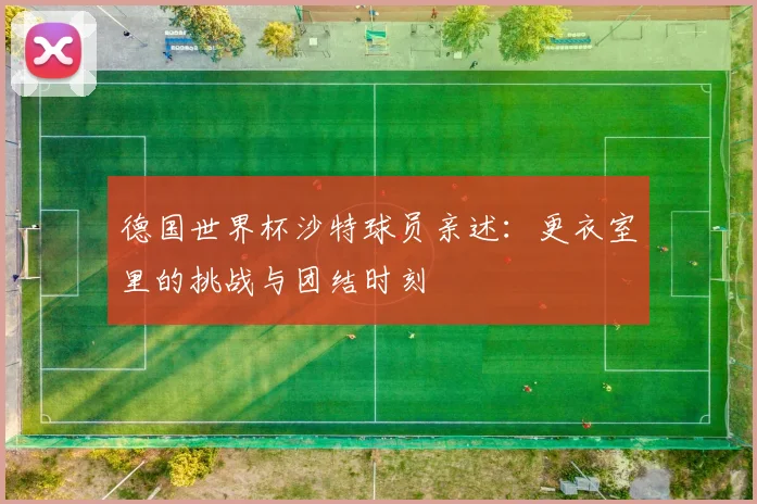 德国世界杯沙特球员亲述：更衣室里的挑战与团结时刻