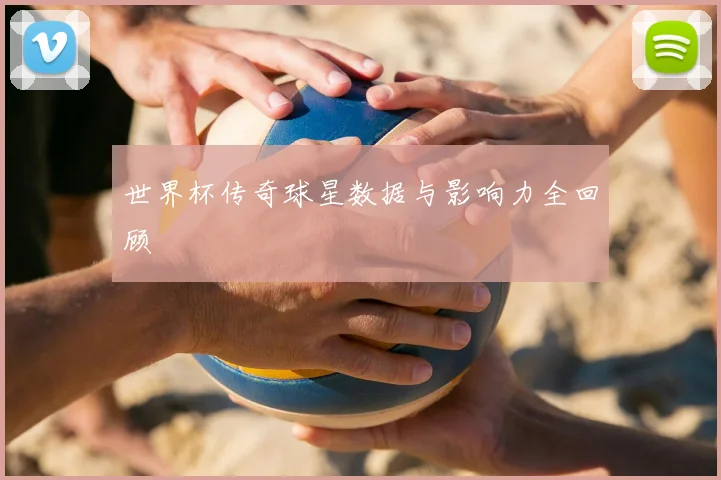 世界杯传奇球星数据与影响力全回顾
