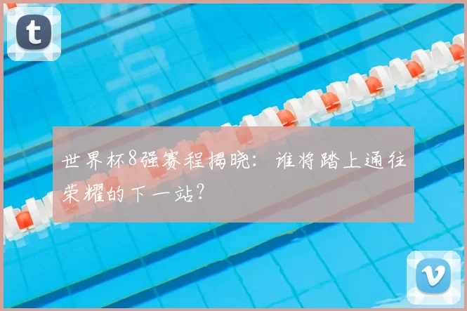 世界杯8强赛程揭晓:谁将踏上通往荣耀的下一站?