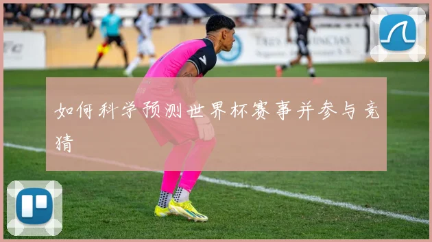 如何科学预测世界杯赛事并参与竞猜