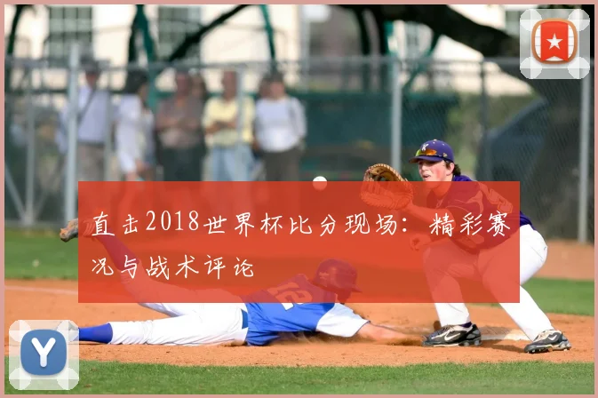 直击2018世界杯比分现场：精彩赛况与战术评论