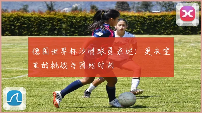 德国世界杯沙特球员亲述：更衣室里的挑战与团结时刻