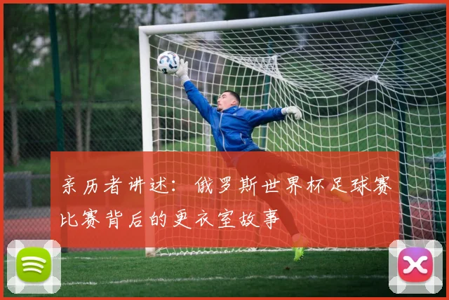 亲历者讲述：俄罗斯世界杯足球赛比赛背后的更衣室故事