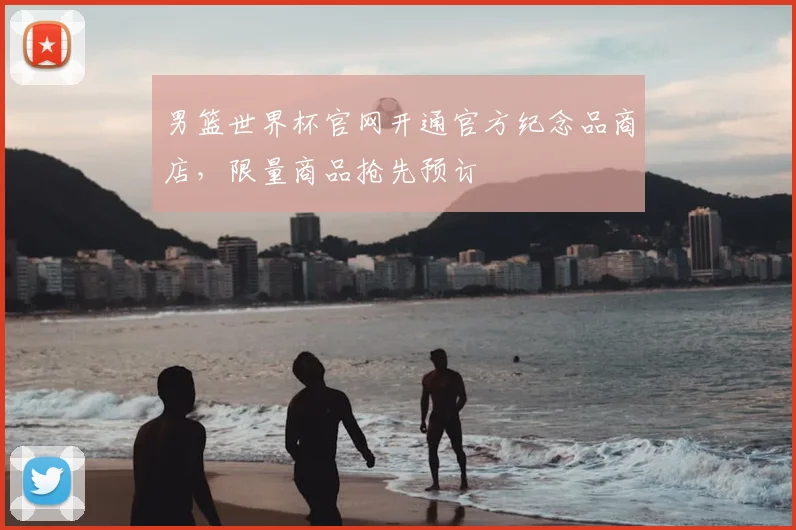 男篮世界杯官网开通官方纪念品商店，限量商品抢先预订
