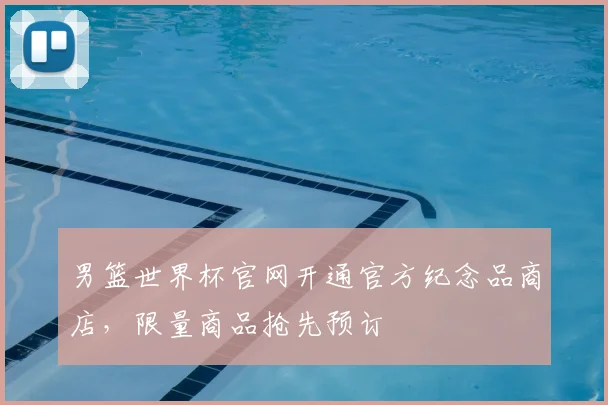 男篮世界杯官网开通官方纪念品商店，限量商品抢先预订