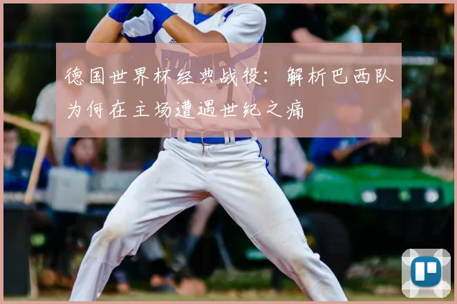 德国世界杯经典战役：解析巴西队为何在主场遭遇世纪之痛