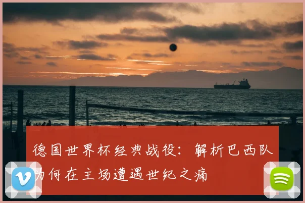 德国世界杯经典战役：解析巴西队为何在主场遭遇世纪之痛