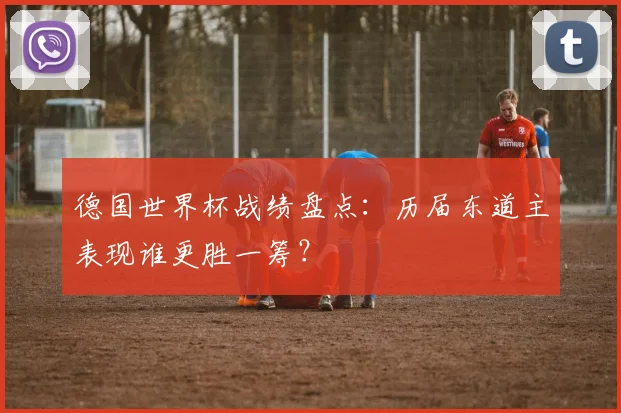 德国世界杯战绩盘点：历届东道主表现谁更胜一筹？