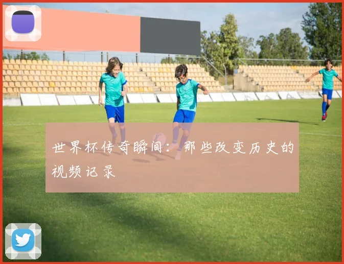 世界杯传奇瞬间:那些改变历史的视频记录