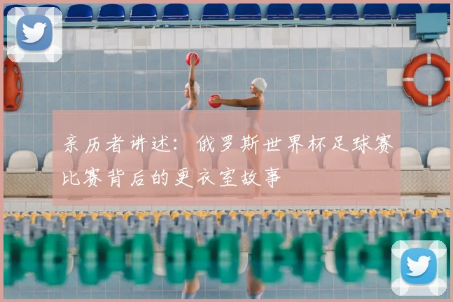 亲历者讲述：俄罗斯世界杯足球赛比赛背后的更衣室故事