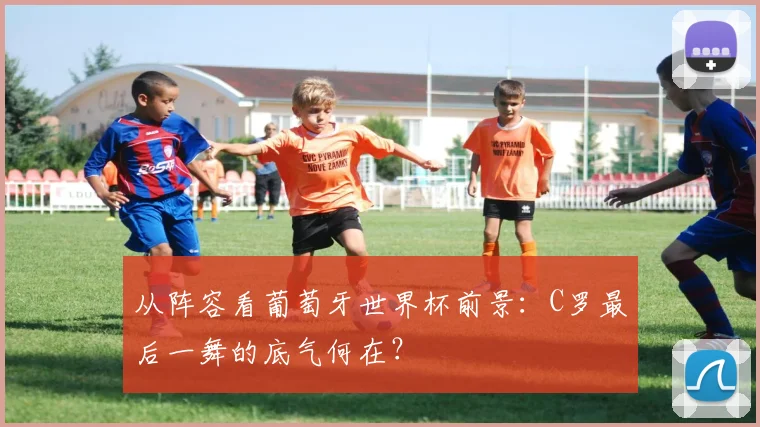 从阵容看葡萄牙世界杯前景：C罗最后一舞的底气何在？