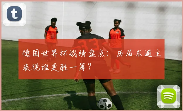德国世界杯战绩盘点：历届东道主表现谁更胜一筹？